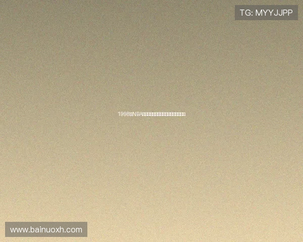 1998年NBA经典赛事高清完整回放精彩瞬间全记录